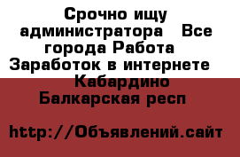 Срочно ищу администратора - Все города Работа » Заработок в интернете   . Кабардино-Балкарская респ.